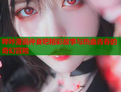 哔咔漫画仲夏吧精彩故事与热血青春的奇幻冒险