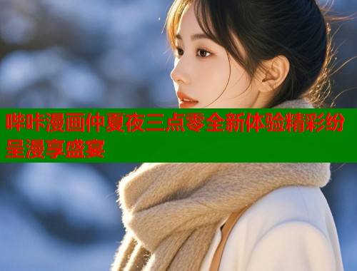 哔咔漫画仲夏夜三点零全新体验精彩纷呈漫享盛宴  第2张