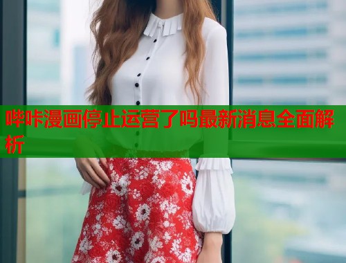 哔咔漫画停止运营了吗最新消息全面解析