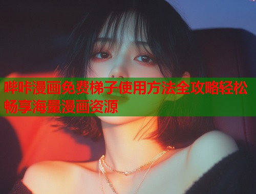 哔咔漫画免费梯子使用方法全攻略轻松畅享海量漫画资源