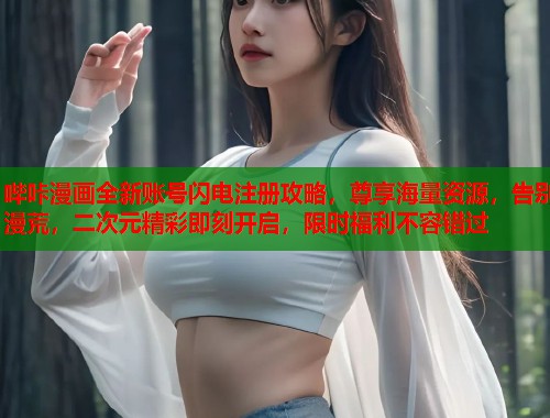 哔咔漫画全新账号闪电注册攻略，尊享海量资源，告别漫荒，二次元精彩即刻开启，限时福利不容错过