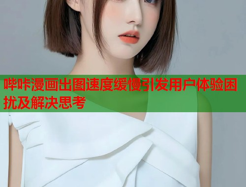 哔咔漫画出图速度缓慢引发用户体验困扰及解决思考