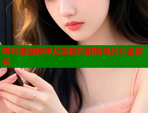 哔咔漫画原神尤拉精彩剧情与战斗全解析