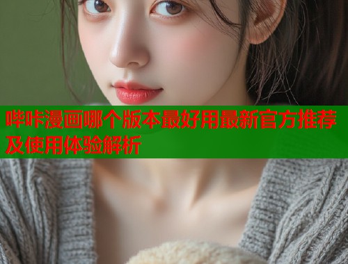 哔咔漫画哪个版本最好用最新官方推荐及使用体验解析