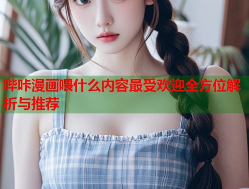 哔咔漫画喂什么内容最受欢迎全方位解析与推荐