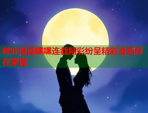 哔咔漫画嘿嘿连载精彩纷呈精彩漫画尽在掌握