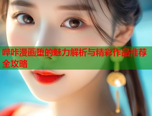 哔咔漫画堕的魅力解析与精彩作品推荐全攻略