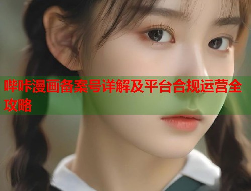 哔咔漫画备案号详解及平台合规运营全攻略