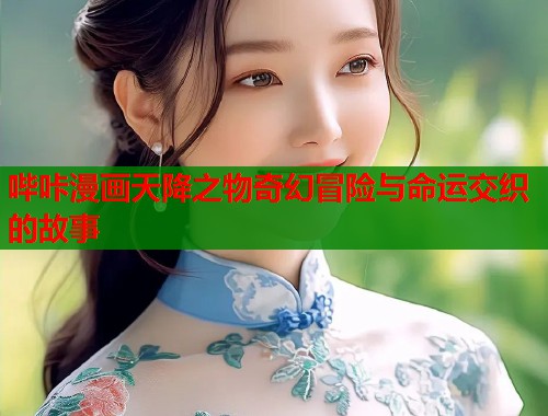 哔咔漫画天降之物奇幻冒险与命运交织的故事