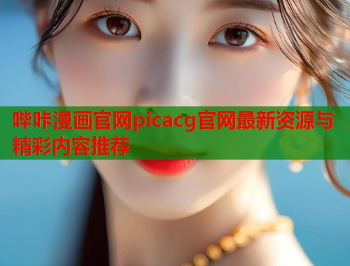 哔咔漫画官网picacg官网最新资源与精彩内容推荐