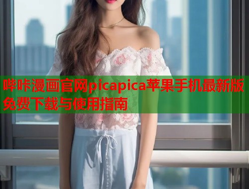 哔咔漫画官网picapica苹果手机最新版免费下载与使用指南