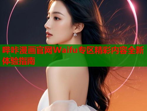 哔咔漫画官网Waifu专区精彩内容全新体验指南