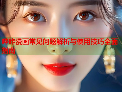哔咔漫画常见问题解析与使用技巧全面指南