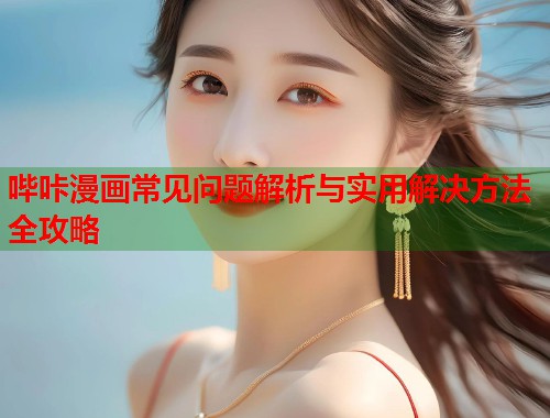 哔咔漫画常见问题解析与实用解决方法全攻略