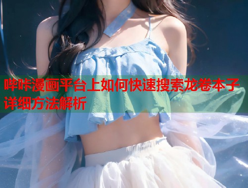 哔咔漫画平台上如何快速搜索龙卷本子详细方法解析