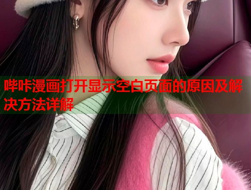 哔咔漫画打开显示空白页面的原因及解决方法详解