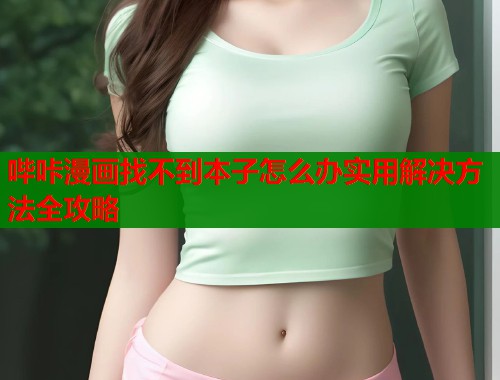 哔咔漫画找不到本子怎么办实用解决方法全攻略
