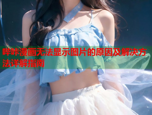 哔咔漫画无法显示图片的原因及解决方法详解指南