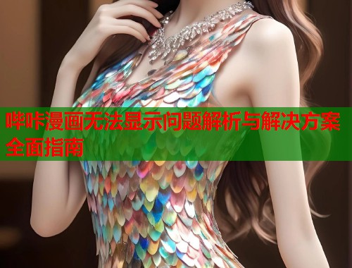哔咔漫画无法显示问题解析与解决方案全面指南