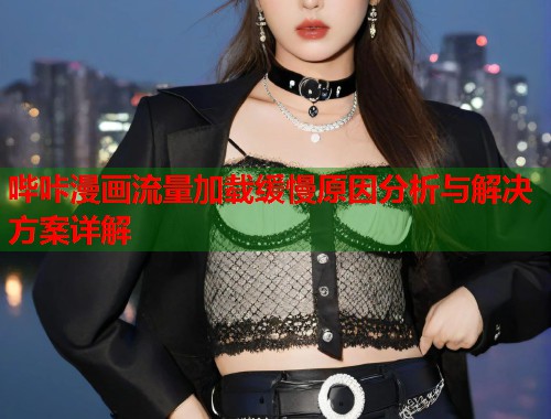 哔咔漫画流量加载缓慢原因分析与解决方案详解