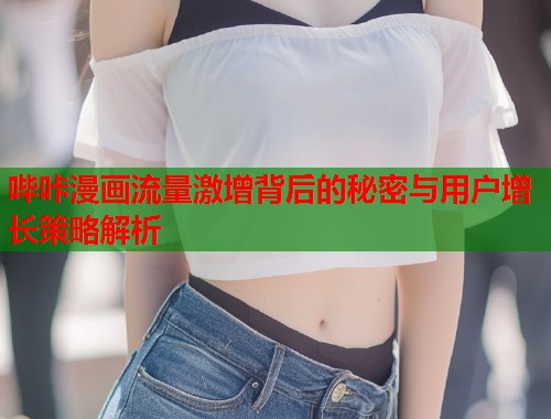 哔咔漫画流量激增背后的秘密与用户增长策略解析