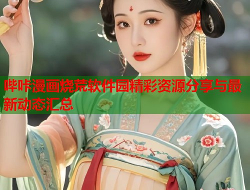 哔咔漫画烧荒软件园精彩资源分享与最新动态汇总