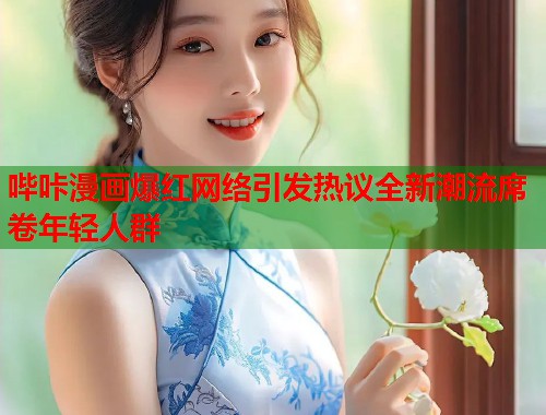 哔咔漫画爆红网络引发热议全新潮流席卷年轻人群  第2张
