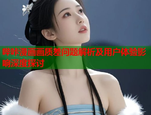 哔咔漫画画质差问题解析及用户体验影响深度探讨