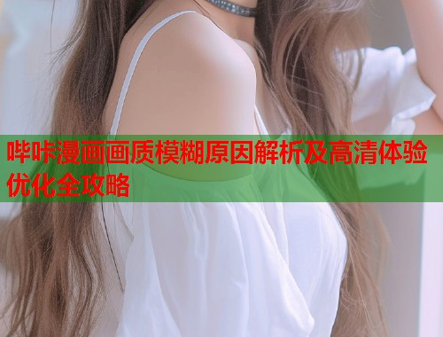 哔咔漫画画质模糊原因解析及高清体验优化全攻略