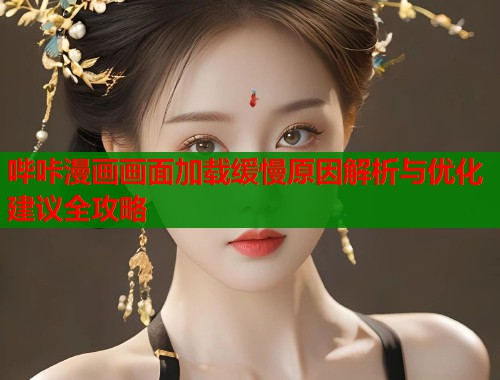哔咔漫画画面加载缓慢原因解析与优化建议全攻略