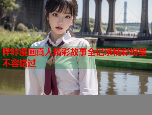 哔咔漫画真人精彩故事全记录精彩纷呈不容错过