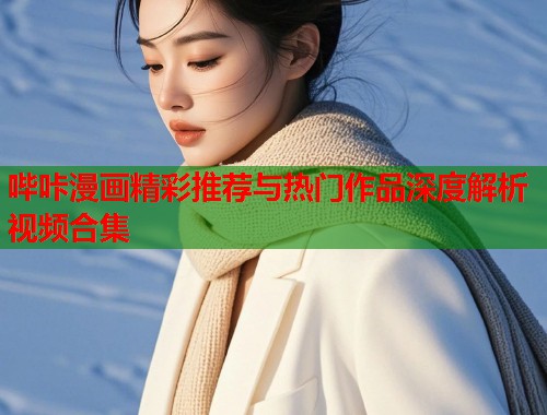 哔咔漫画精彩推荐与热门作品深度解析视频合集