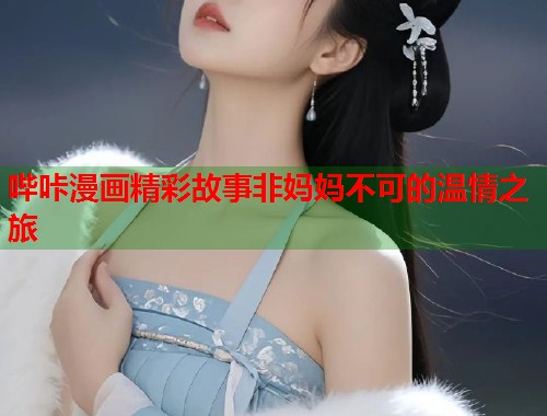 哔咔漫画精彩故事非妈妈不可的温情之旅